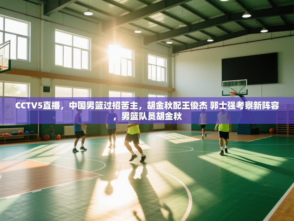 CCTV5直播，中国男篮过招苦主，胡金秋配王俊杰 郭士强考察新阵容，男篮队员胡金秋  第1张