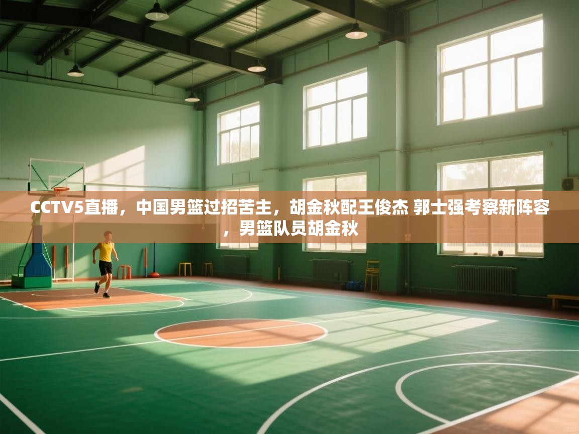 CCTV5直播，中国男篮过招苦主，胡金秋配王俊杰 郭士强考察新阵容，男篮队员胡金秋  第2张