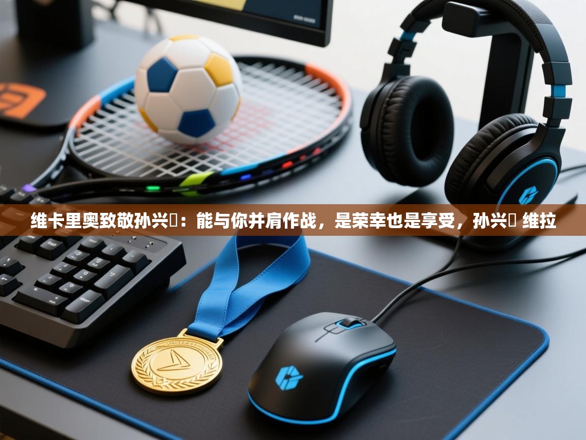 维卡里奥致敬孙兴慜:能与你并肩作战,是荣幸也是享受,孙兴慜 维拉 第2张