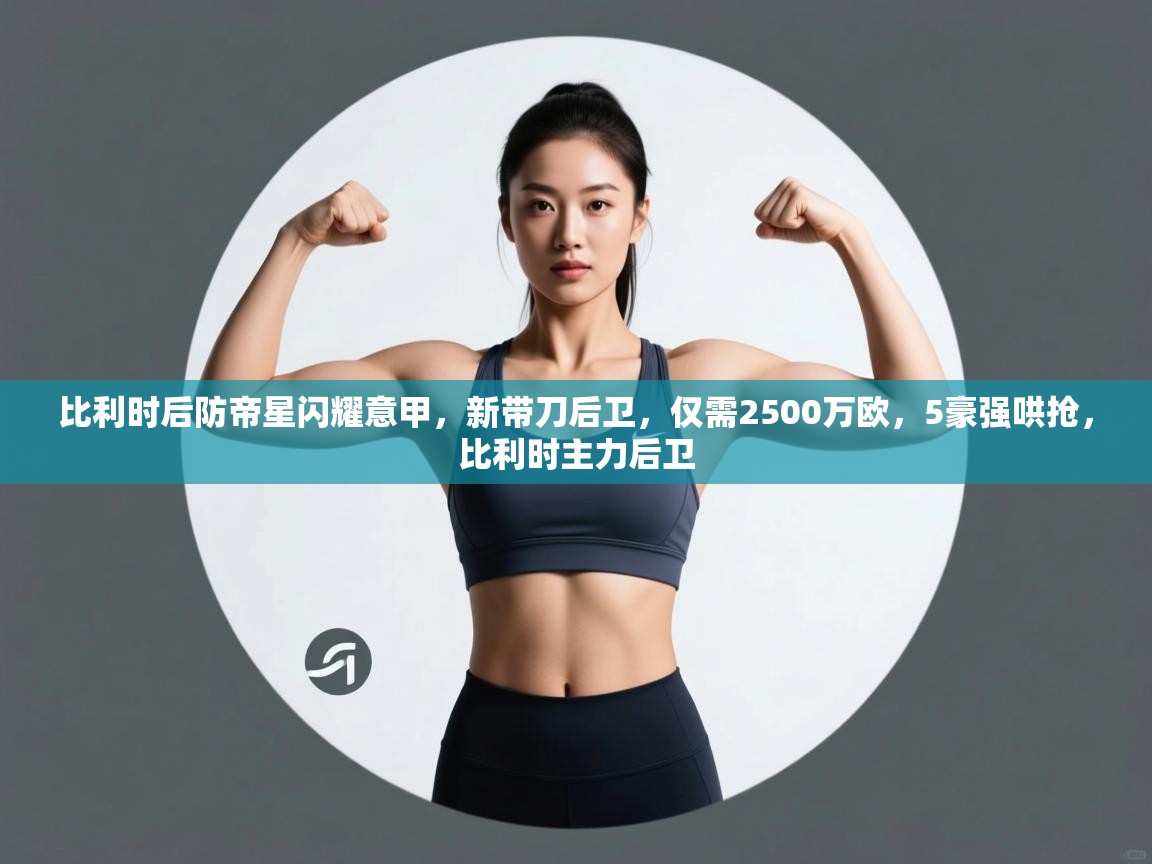 比利时后防帝星闪耀意甲，新带刀后卫，仅需2500万欧，5豪强哄抢，比利时主力后卫  第1张