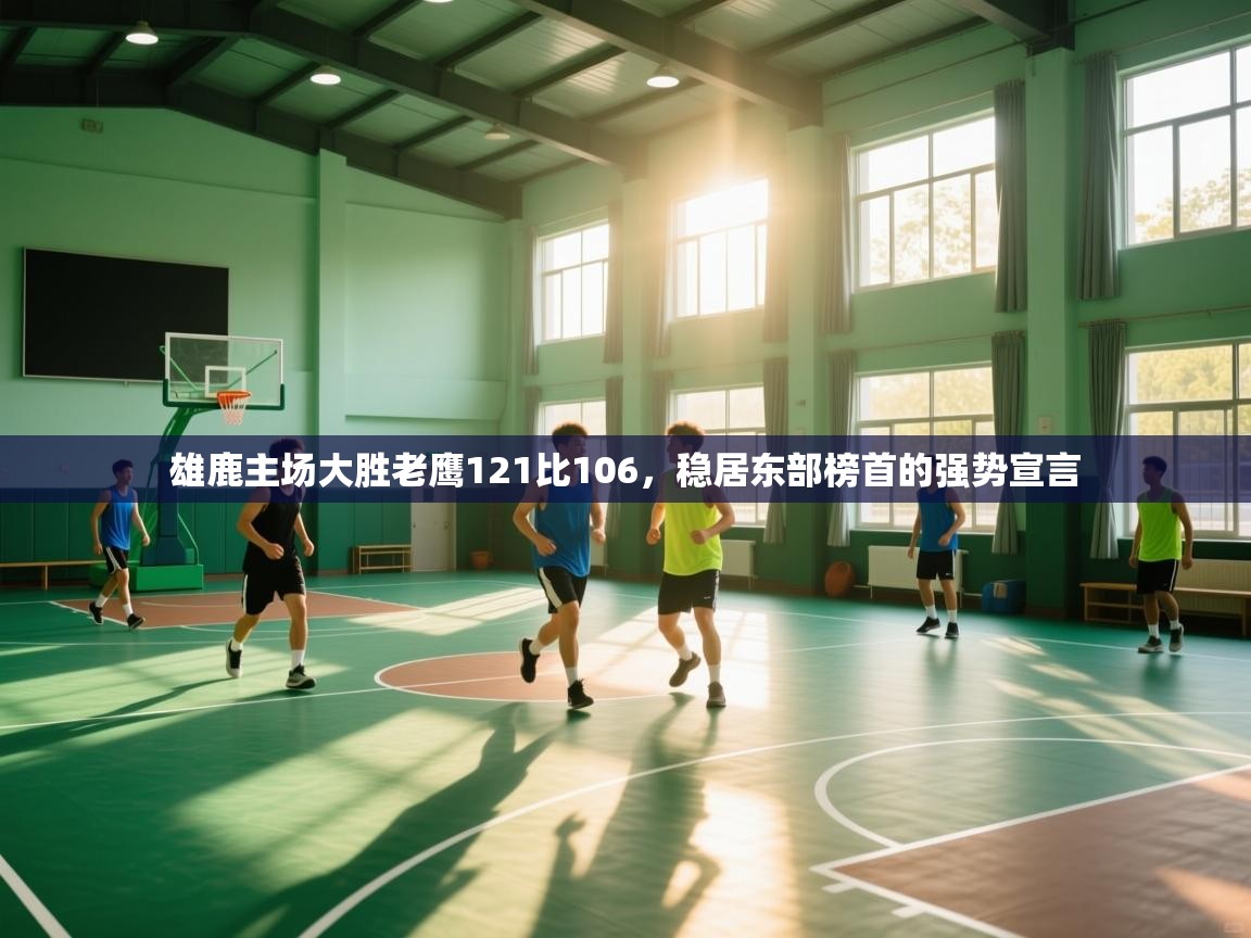 雄鹿主场大胜老鹰121比106，稳居东部榜首的强势宣言  第1张
