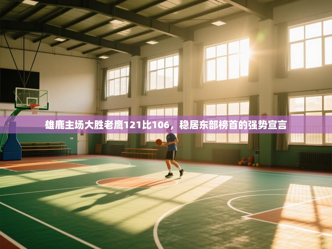 雄鹿主场大胜老鹰121比106，稳居东部榜首的强势宣言  第2张