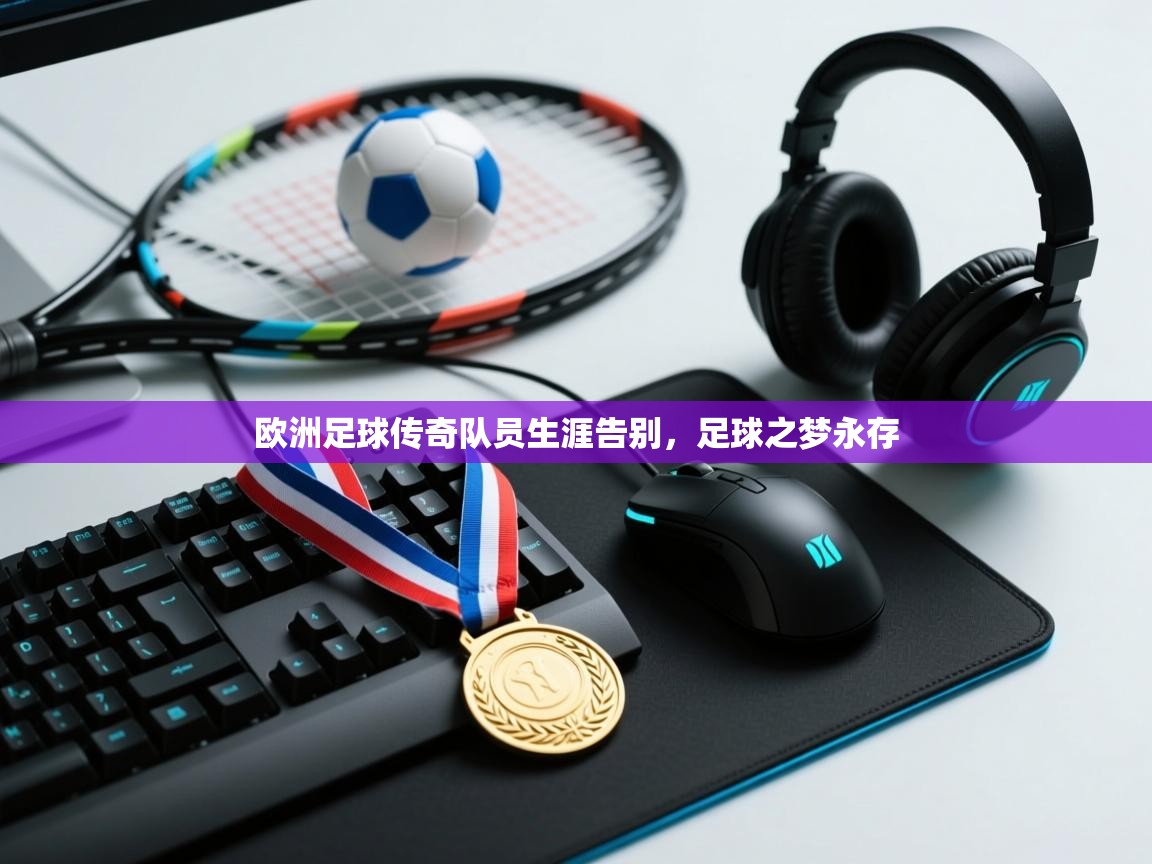 欧洲足球传奇队员生涯告别，足球之梦永存  第1张