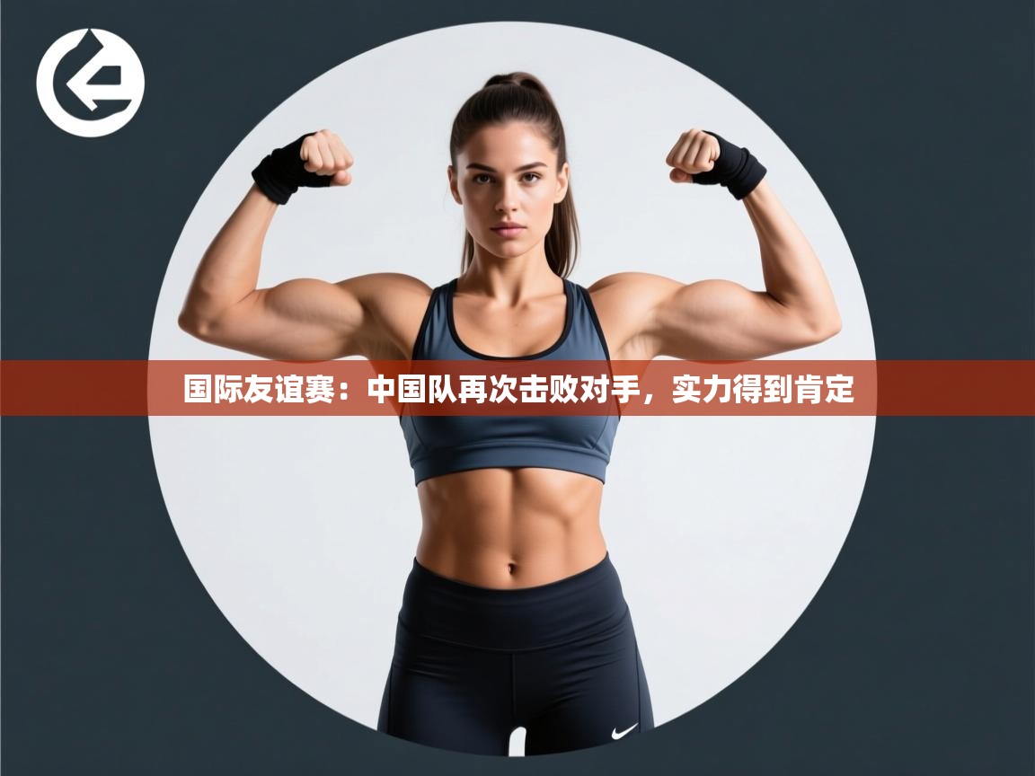 国际友谊赛:中国队再次击败对手,实力得到肯定 第1张