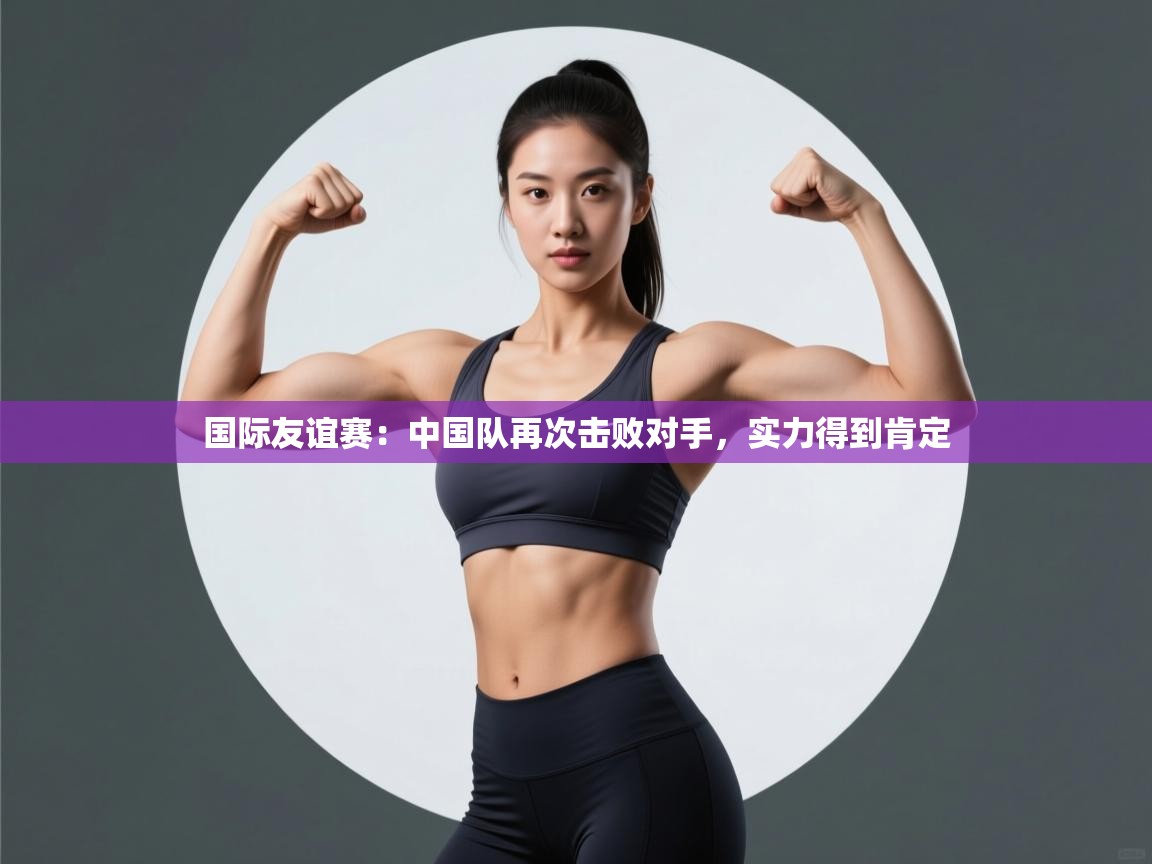 国际友谊赛:中国队再次击败对手,实力得到肯定 第2张
